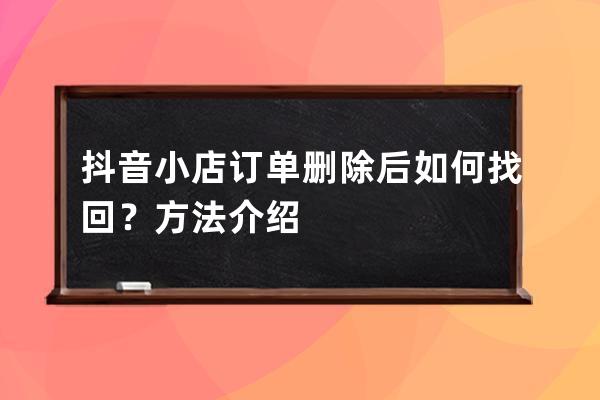 抖音小店订单删除后如何找回？方法介绍 