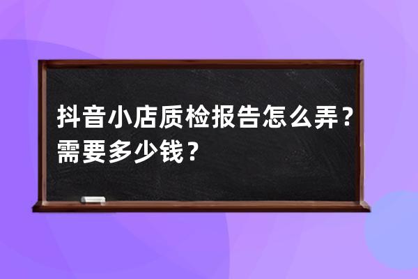 抖音小店质检报告怎么弄？需要多少钱？ 