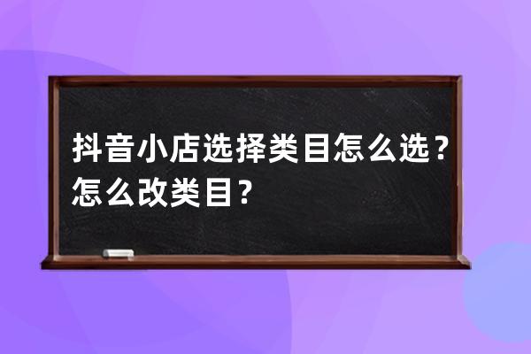 抖音小店选择类目怎么选？怎么改类目？ 