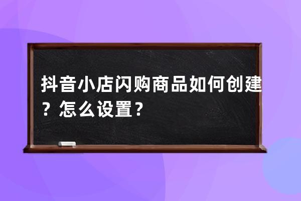 抖音小店闪购商品如何创建？怎么设置？ 