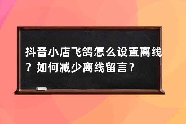 抖音小店飞鸽怎么设置离线？如何减少离线留言？ 