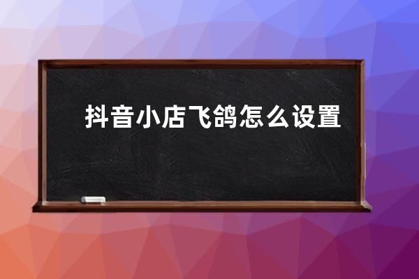 抖音小店飞鸽怎么设置离线？如何减少离线留言？ 