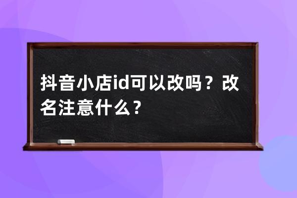 抖音小店id可以改吗？改名注意什么？ 