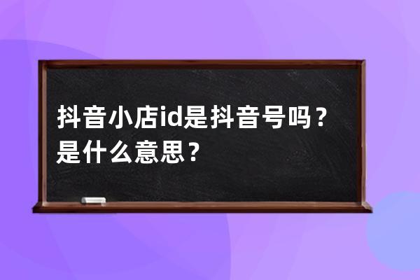 抖音小店id是抖音号吗？是什么意思？ 