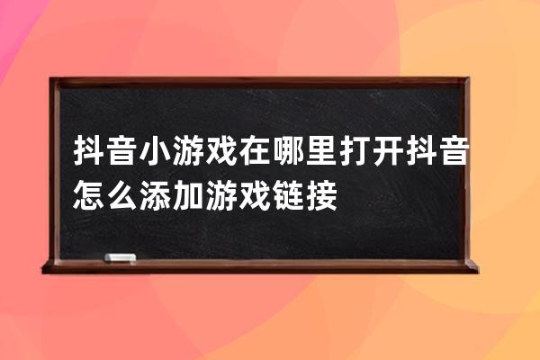 抖音小游戏在哪里打开 抖音怎么添加游戏链接