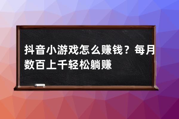 抖音小游戏怎么赚钱？每月数百上千轻松躺赚 