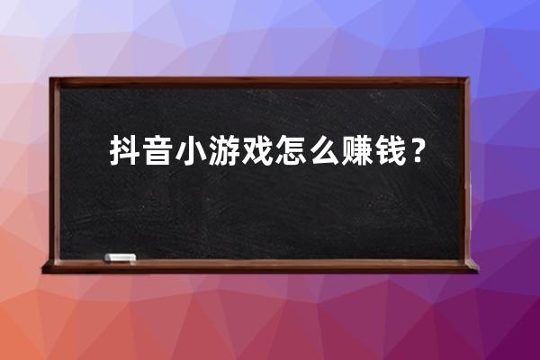 抖音小游戏怎么赚钱？每月数百上千轻松躺赚 