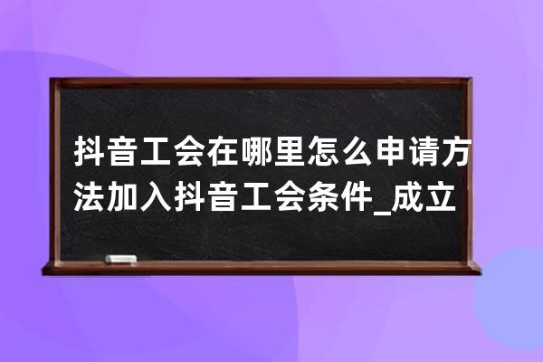 抖音工会在哪里怎么申请方法 加入抖音工会条件_成立抖音公会的条件和流程 