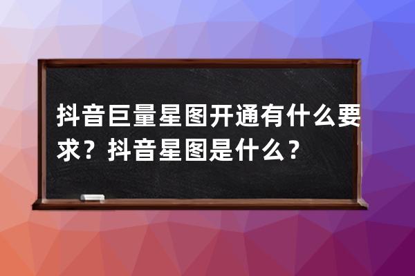 抖音巨量星图开通有什么要求？抖音星图是什么？ 