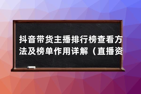 抖音带货主播排行榜查看方法及榜单作用详解（直播资料免费领） 