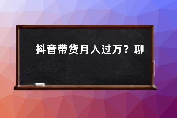 抖音带货月入过万？聊聊短视频带货的几点关键 