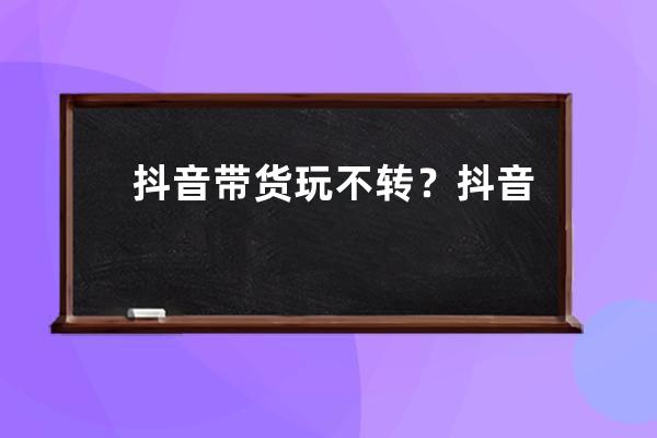 抖音带货玩不转？抖音带货靠谱吗？ 