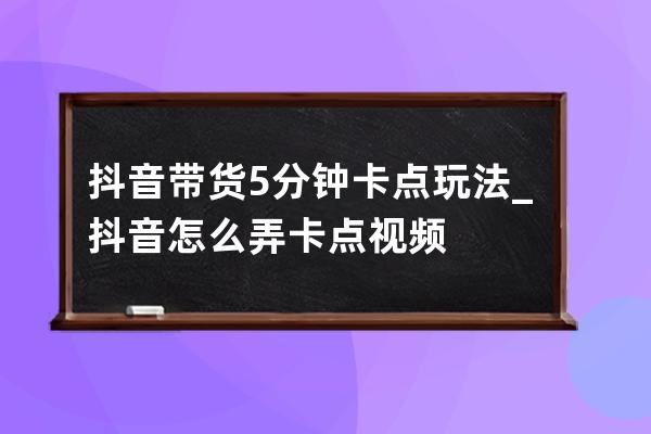 抖音带货5分钟卡点玩法_抖音怎么弄卡点视频 