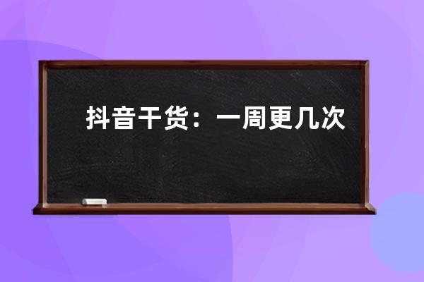 抖音干货：一周更几次流量会更好？怎么保持更新频率？_抖音更新频率多久适 