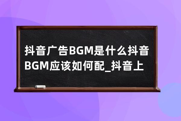 抖音广告BGM是什么?抖音BGM应该如何配?_抖音上经常配的一个bgm 