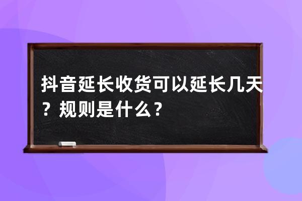 抖音延长收货可以延长几天？规则是什么？ 