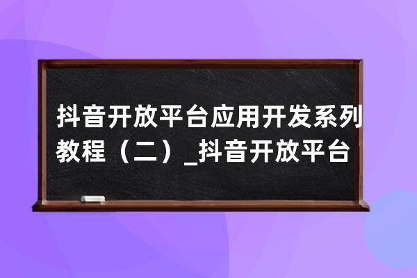 抖音开放平台应用开发系列教程（二）_抖音开放平台api 