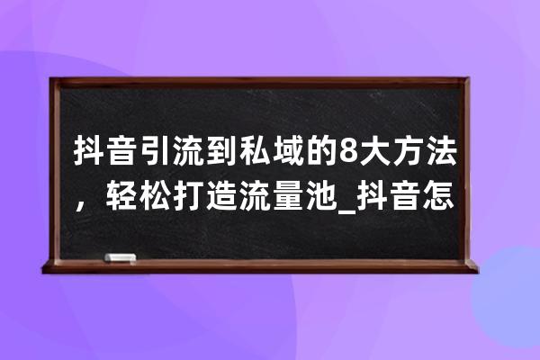 抖音引流到私域的8大方法，轻松打造流量池_抖音怎样进去高流量池 