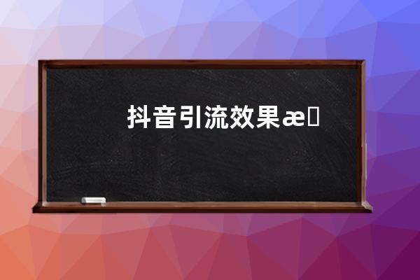 抖音引流效果怎么样？如何正确引流？ 