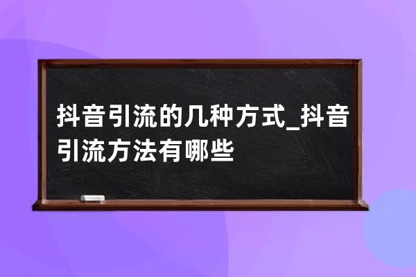 抖音引流的几种方式_抖音引流方法有哪些 