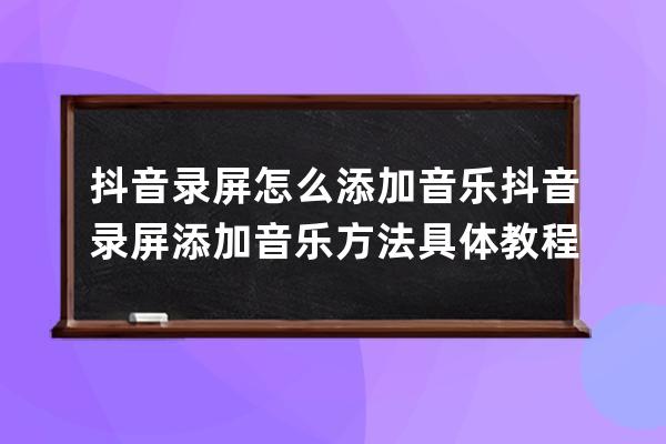 抖音录屏怎么添加音乐 抖音录屏添加音乐方法具体教程方法一览_自己录音怎么 