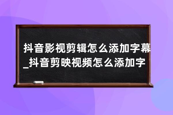 抖音影视剪辑怎么添加字幕_抖音剪映视频怎么添加字幕 