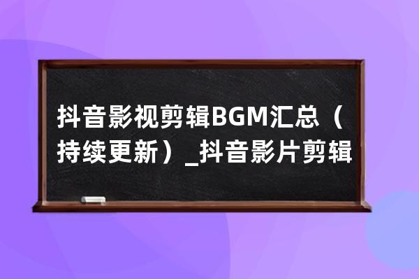 抖音影视剪辑BGM汇总（持续更新）_抖音影片剪辑常用bgm纯音乐 