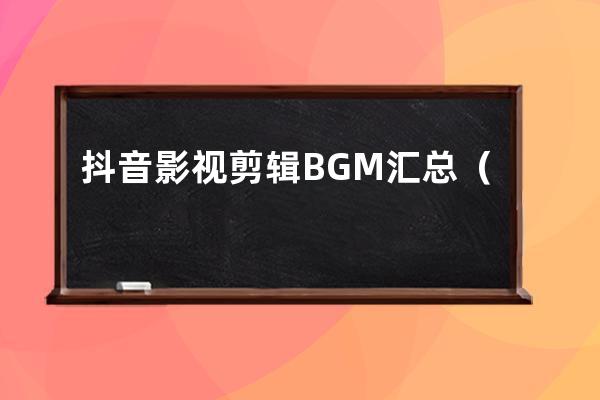 抖音影视剪辑BGM汇总（持续更新）_抖音影片剪辑常用bgm纯音乐 