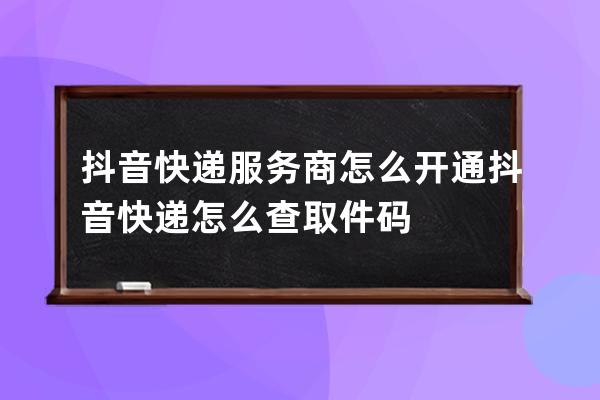 抖音快递服务商怎么开通 抖音快递怎么查取件码