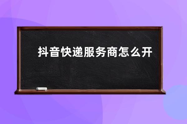 抖音快递服务商怎么开通 抖音快递怎么查取件码