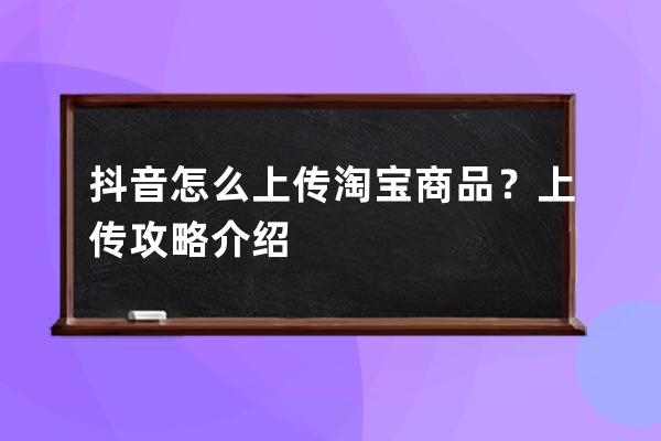 抖音怎么上传淘宝商品？上传攻略介绍 