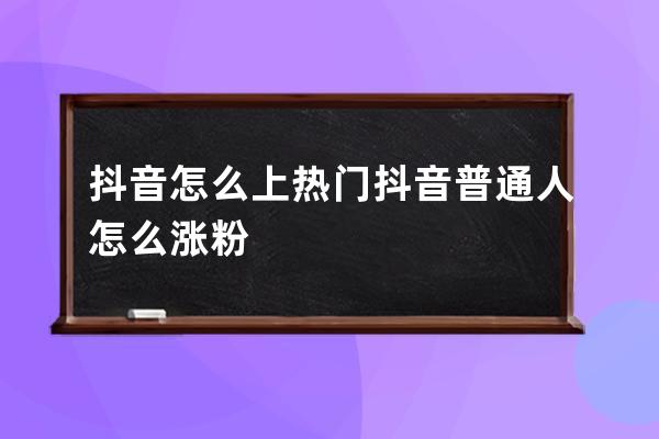 抖音怎么上热门 抖音普通人怎么涨粉