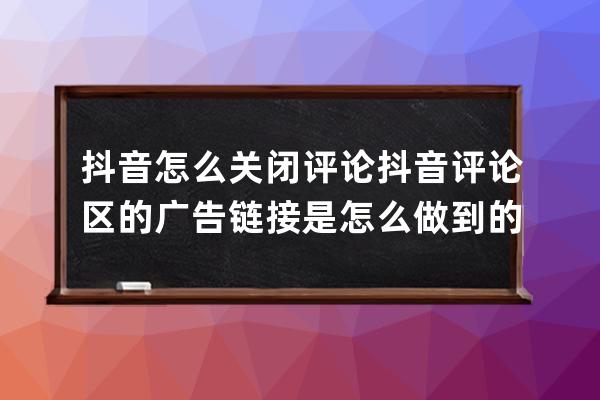 抖音怎么关闭评论 抖音评论区的广告链接是怎么做到的 