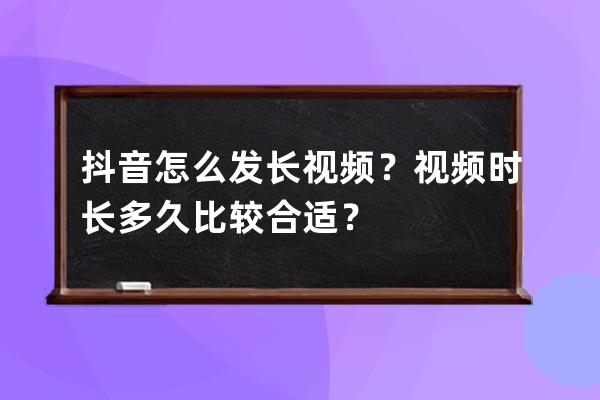 抖音怎么发长视频？视频时长多久比较合适？ 