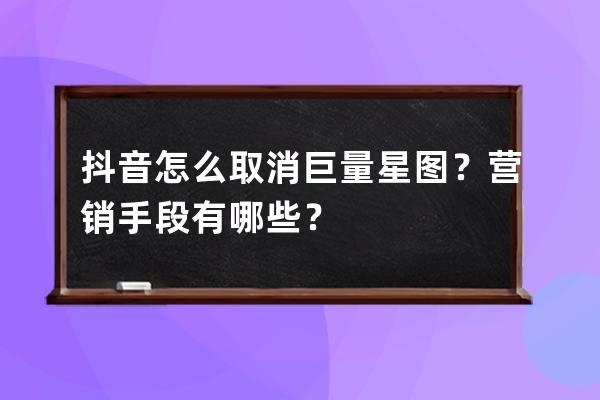 抖音怎么取消巨量星图？营销手段有哪些？ 