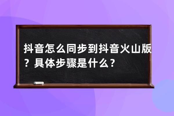 抖音怎么同步到抖音火山版？具体步骤是什么？ 