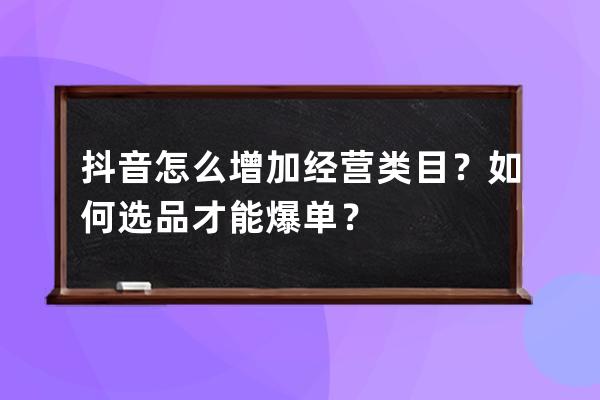 抖音怎么增加经营类目？如何选品才能爆单？ 