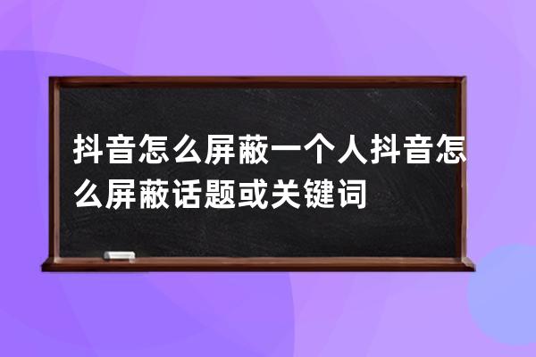 抖音怎么屏蔽一个人 抖音怎么屏蔽话题或关键词 