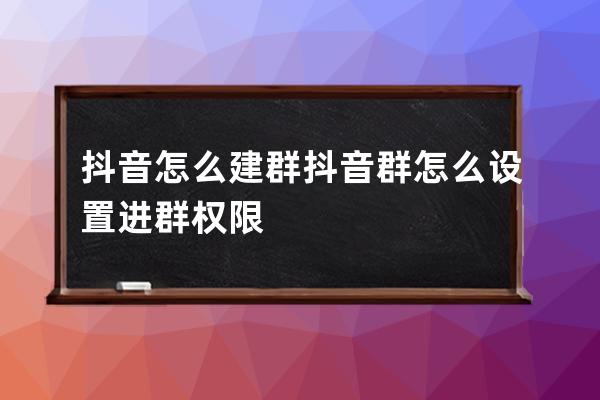 抖音怎么建群 抖音群怎么设置进群权限 