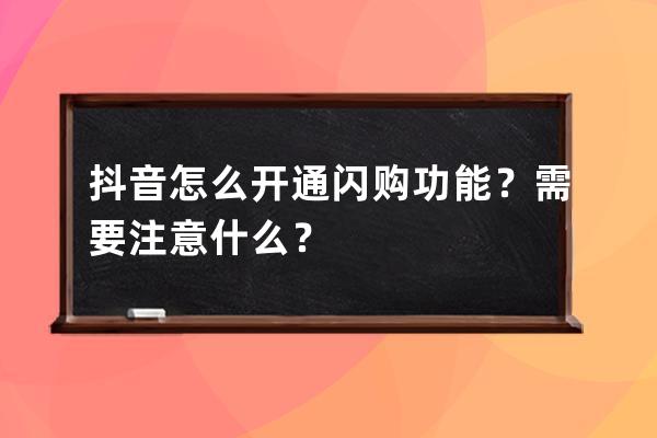 抖音怎么开通闪购功能？需要注意什么？ 