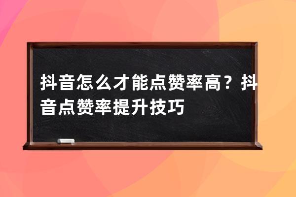 抖音怎么才能点赞率高？抖音点赞率提升技巧 