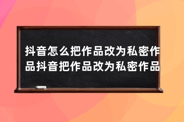 抖音怎么把作品改为私密作品?抖音把作品改为私密作品方法 