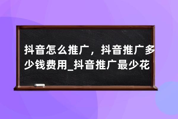 抖音怎么推广，抖音推广多少钱费用_抖音推广最少花多少钱 