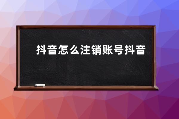 抖音怎么注销账号 抖音注销账号后多久可以再注册 