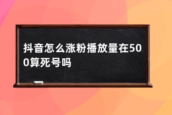 抖音怎么涨粉 播放量在500算死号吗 