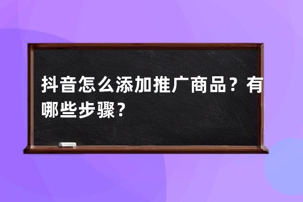 抖音怎么添加推广商品？有哪些步骤？ 