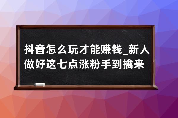 抖音怎么玩才能赚钱_新人做好这七点涨粉手到擒来 