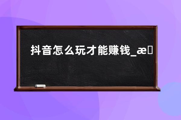 抖音怎么玩才能赚钱_新人做好这七点涨粉手到擒来 