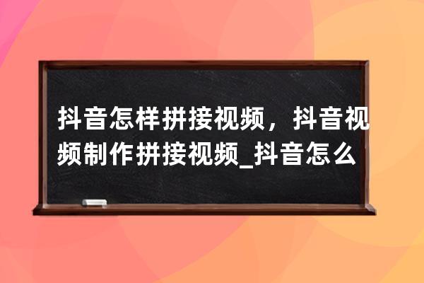 抖音怎样拼接视频，抖音视频制作拼接视频_抖音怎么做视频拼接 