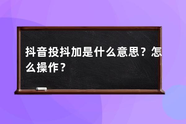 抖音投抖加是什么意思？怎么操作？ 